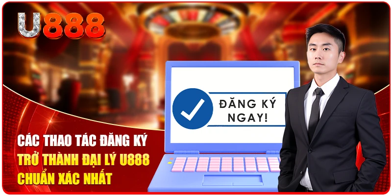 Các thao tác đăng ký trở thành đại lý U888 chuẩn xác nhất