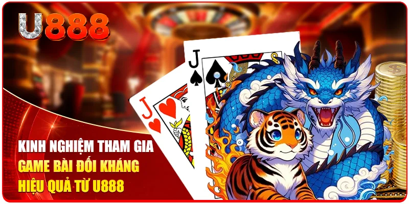 Rồng Hổ U888 - Trải Nghiệm Đối Kháng Kịch Tính Mỗi Ngày 3 Kinh nghiệm tham gia game bài đối kháng hiệu quả từ U888