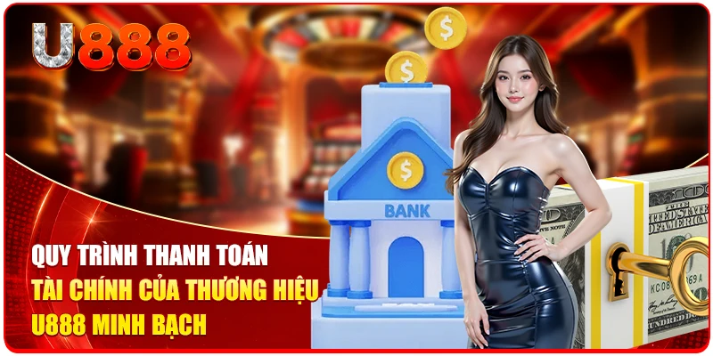 Quy trình thanh toán tài chính của thương hiệu U888 minh bạch