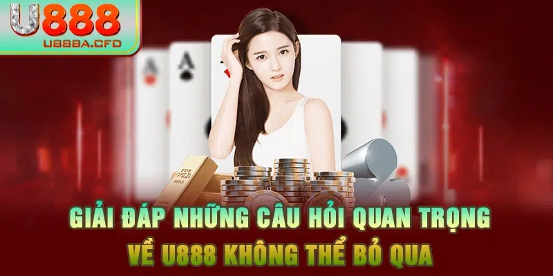 Giải đáp những câu hỏi quan trọng về U888 không thể bỏ qua