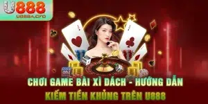 Chơi Game Bài Xì Dách - Hướng Dẫn Kiếm Tiền Khủng Trên U888