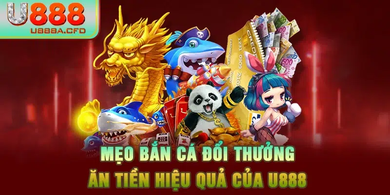 Mẹo bắn cá đổi thưởng, ăn tiền hiệu quả của U888