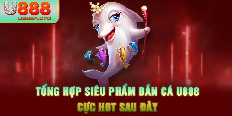 Tổng hợp siêu phẩm bắn cá U888 cực hot sau đây 