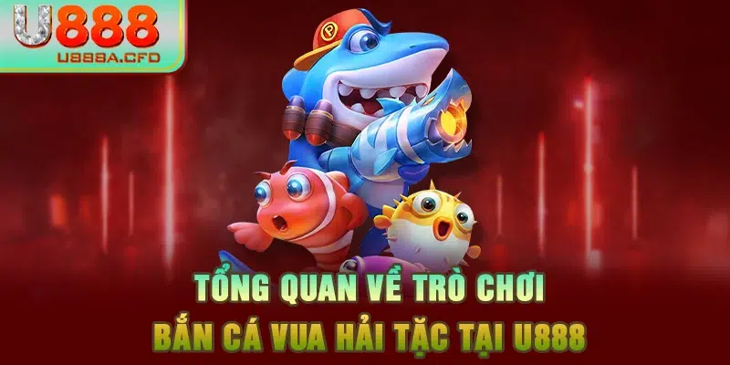 Tổng quan về trò chơi bắn cá Vua Hải Tặc tại U888